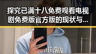 探究已满十八免费观看电视剧免费版官方版的现状与解读