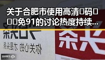 关于合肥市使用高清🈚码🔞❌♋免91的讨论热度持续升温