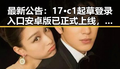 最新公告：17·c1起草登录入口安卓版已正式上线，便捷体验等你探索