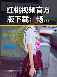 红桃视频官方版下载：畅享高清内容的最佳选择
