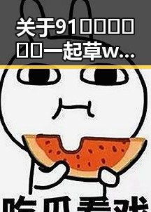 关于91🍆🍑🔞❌❌❌一起草wwwcom17官方版免费版的讨论与探索