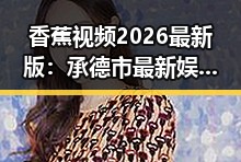 香蕉视频2026最新版：承德市最新娱乐内容介绍