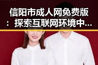 信阳市成人网免费版：探索互联网环境中的变化与趋势