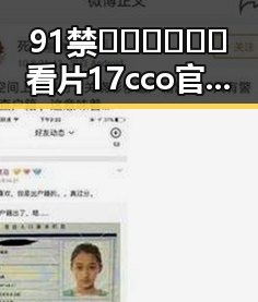 91禁🍆🍑🔞❌❌❌看片17cco官方版下载现状分析