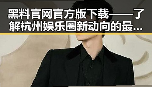 黑料 官网官方版下载——了解杭州娱乐圈新动向的最佳选择