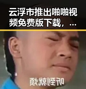 云浮市推出啪啪视频免费版下载，满足用户多样需求