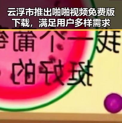 云浮市推出啪啪视频免费版下载，满足用户多样需求