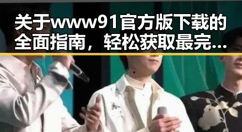 关于www91官方版下载的全面指南，轻松获取最完整版本