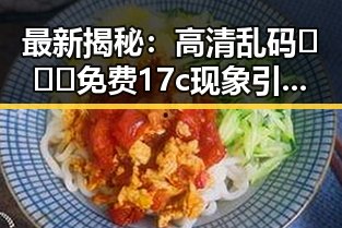 最新揭秘：高清乱码🔞❌♋免费17c现象引发关注