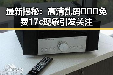 最新揭秘：高清乱码🔞❌♋免费17c现象引发关注