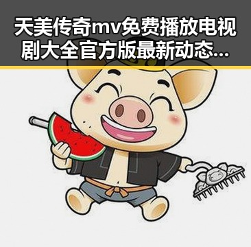 天美传奇mv免费播放电视剧大全官方版最新动态解析