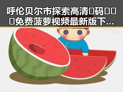 呼伦贝尔市探索高清🈚码🔞❌♋免费菠萝视频最新版下载带来的新趋势