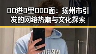 🔞🍌进🍑里❌❌❌面：扬州市引发的网络热潮与文化探索