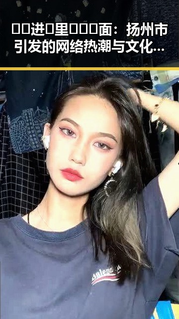 🔞🍌进🍑里❌❌❌面：扬州市引发的网络热潮与文化探索