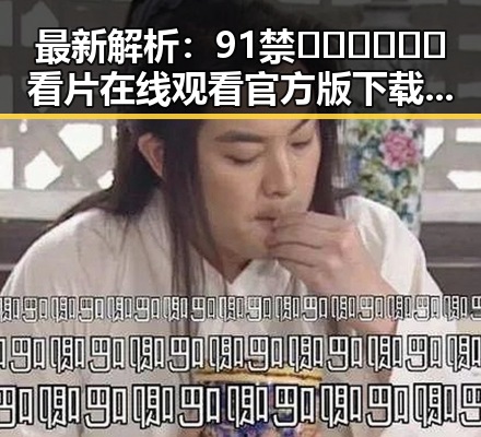 最新解析：91禁🍆🍑🔞❌❌❌看片在线观看官方版下载现状与趋势