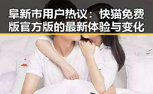 阜新市用户热议：快猫免费版官方版的最新体验与变化