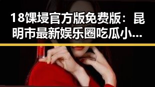 18馃埐官方版免费版：昆明市最新娱乐圈吃瓜小说引发热议