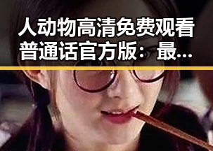 人动物高清免费观看普通话官方版：最新资源全面解析