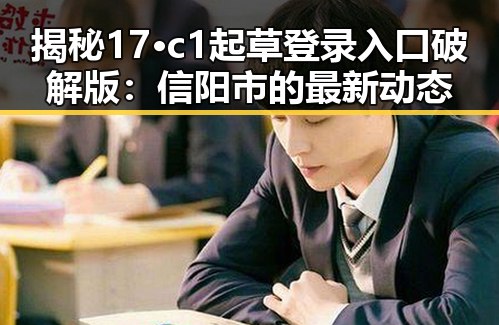 揭秘17·c1起草登录入口破解版：信阳市的最新动态