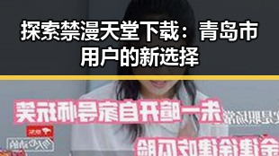 探索禁漫天堂下载：青岛市用户的新选择