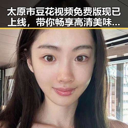 太原市豆花视频免费版现已上线，带你畅享高清美味体验