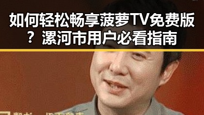 如何轻松畅享菠萝TV免费版？漯河市用户必看指南