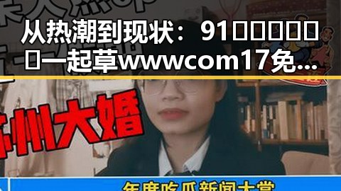 从热潮到现状：91🍆🍑🔞❌❌❌一起草wwwcom17免费官方版引发的讨论与反思