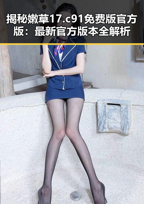 揭秘嫩草17.c 91免费版官方版：最新官方版本全解析