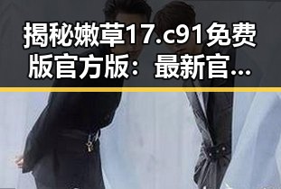 揭秘嫩草17.c 91免费版官方版：最新官方版本全解析