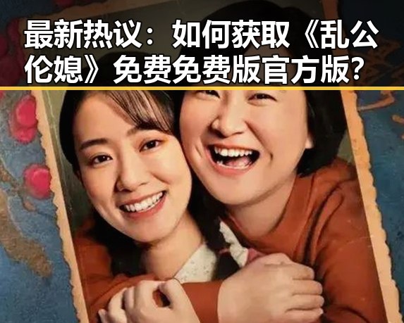 最新热议：如何获取《乱公伦媳》免费免费版官方版？