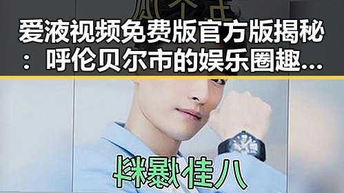 爱液视频免费版官方版揭秘：呼伦贝尔市的娱乐圈趣事与真相