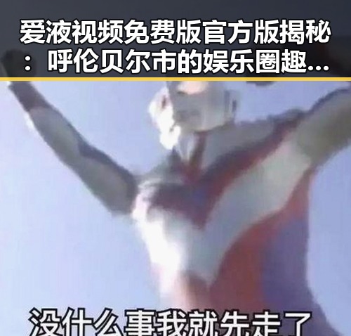 爱液视频免费版官方版揭秘：呼伦贝尔市的娱乐圈趣事与真相