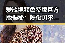 爱液视频免费版官方版揭秘：呼伦贝尔市的娱乐圈趣事与真相