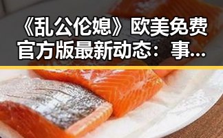 《乱公伦媳》欧美免费官方版最新动态：事实揭秘与现状分析
