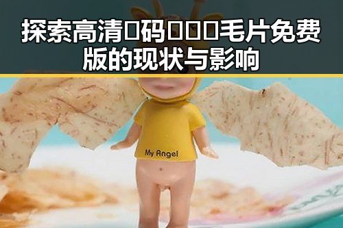 探索高清🈚码🔞❌♋毛片免费版的现状与影响
