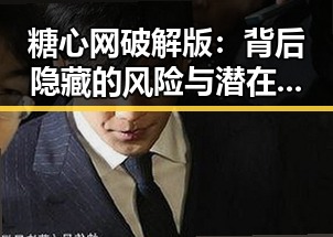 糖心网破解版：背后隐藏的风险与潜在影响
