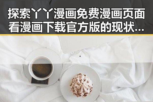 探索丫丫漫画免费漫画页面看漫画下载官方版的现状与发展