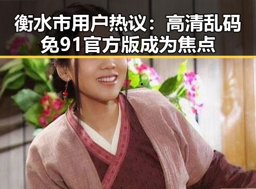 衡水市用户热议：高清乱码免91官方版成为焦点