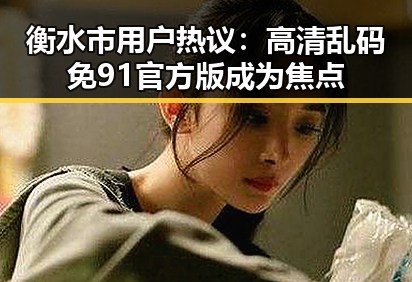 衡水市用户热议：高清乱码免91官方版成为焦点