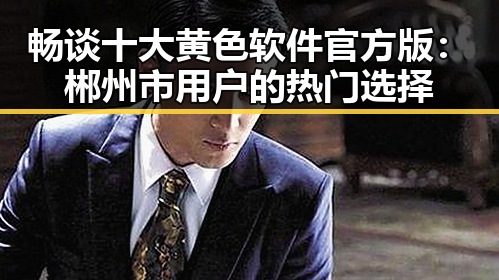 畅谈十大黄色软件官方版：郴州市用户的热门选择
