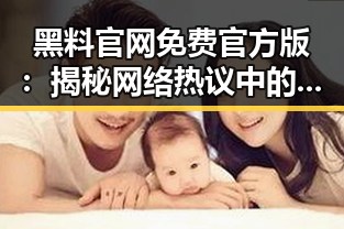 黑料 官网免费官方版：揭秘网络热议中的真实动向