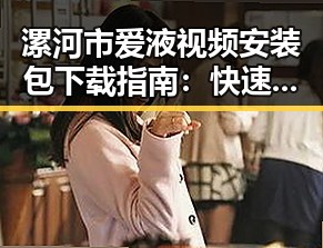 漯河市爱液视频安装包下载指南：快速获取方法详解