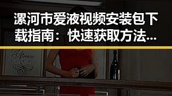 漯河市爱液视频安装包下载指南：快速获取方法详解