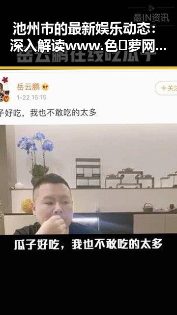 池州市的最新娱乐动态：深入解读www.色😍萝网站17c官方版免费版