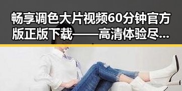 畅享调色大片视频60分钟官方版正版下载——高清体验尽在掌握