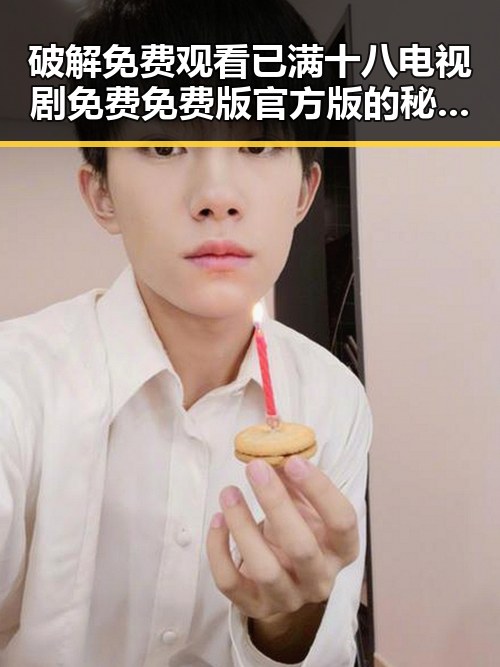 破解 免费观看已满十八电视剧免费免费版官方版的秘密：娱乐圈背后的真相