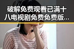 破解 免费观看已满十八电视剧免费免费版官方版的秘密:娱乐圈背后的真相