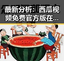 最新分析：西瓜视频免费官方版在新乡市的现状与发展
