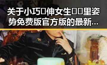 关于小巧🐥伸女生🍑🍑里姿势免费版官方版的最新信息解析