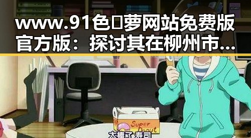 www.91色😍萝网站免费版官方版：探讨其在柳州市的影响与现状